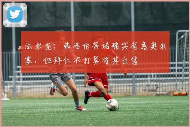 法尔克：弗洛伦蒂诺确实有意奥利塞，但拜仁不打算将其出售