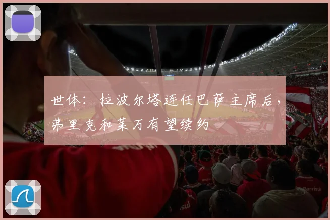 世体：拉波尔塔连任巴萨主席后，弗里克和莱万有望续约